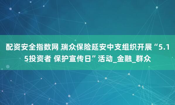 配资安全指数网 瑞众保险延安中支组织开展“5.15投资者 保护宣传日”活动_金融_群众