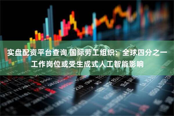 实盘配资平台查询 国际劳工组织：全球四分之一工作岗位或受生成式人工智能影响
