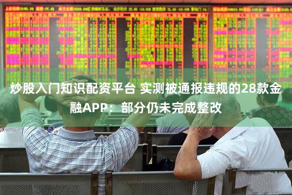 炒股入门知识配资平台 实测被通报违规的28款金融APP：部分仍未完成整改