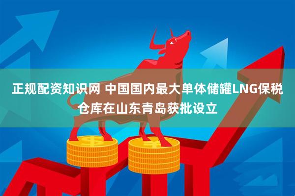 正规配资知识网 中国国内最大单体储罐LNG保税仓库在山东青岛获批设立