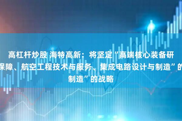 高杠杆炒股 海特高新：将坚定“高端核心装备研制与保障、航空工程技术与服务、集成电路设计与制造”的战略