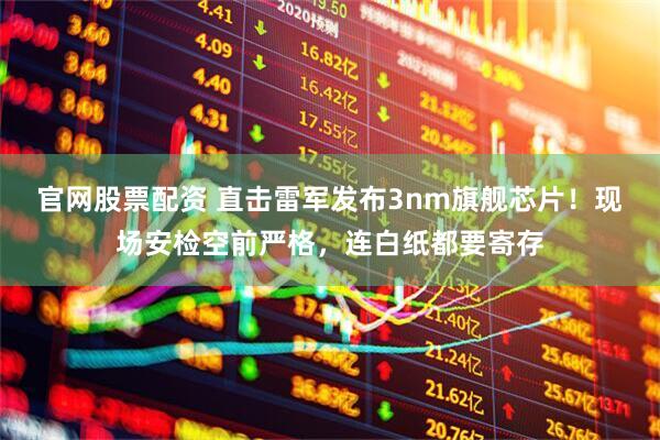 官网股票配资 直击雷军发布3nm旗舰芯片！现场安检空前严格，连白纸都要寄存