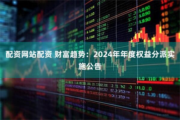 配资网站配资 财富趋势：2024年年度权益分派实施公告