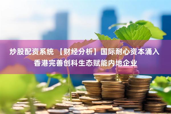 炒股配资系统 【财经分析】国际耐心资本涌入 香港完善创科生态赋能内地企业
