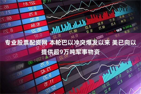 专业股票配资网 本轮巴以冲突爆发以来 美已向以提供超9万吨军事物资