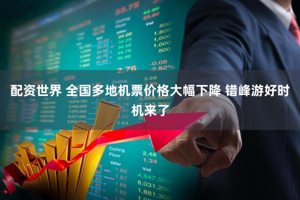 配资世界 全国多地机票价格大幅下降 错峰游好时机来了