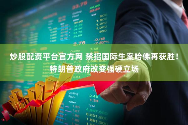 炒股配资平台官方网 禁招国际生案哈佛再获胜！特朗普政府改变强硬立场