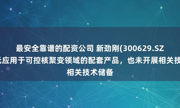 最安全靠谱的配资公司 新劲刚(300629.SZ)：暂无应用于可控核聚变领域的配套产品，也未开展相关技术储备