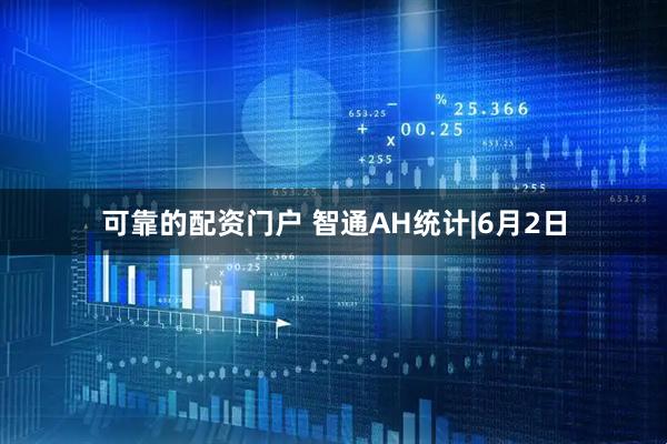 可靠的配资门户 智通AH统计|6月2日