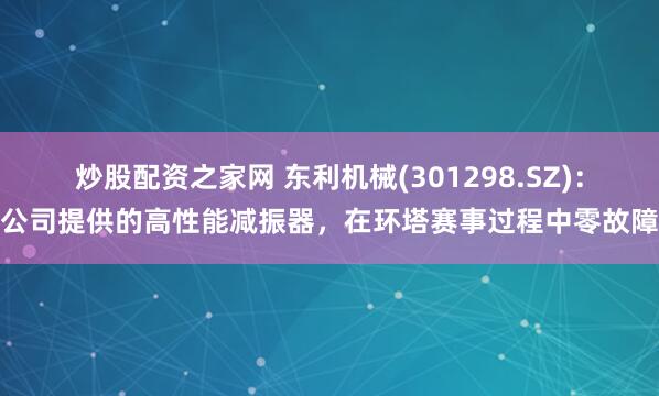 炒股配资之家网 东利机械(301298.SZ)：公司提供的高性能减振器，在环塔赛事过程中零故障