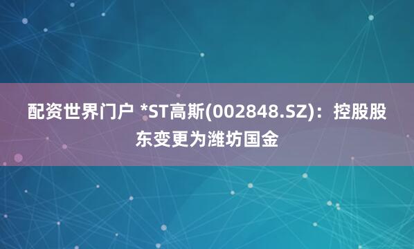 配资世界门户 *ST高斯(002848.SZ)：控股股东变更为潍坊国金