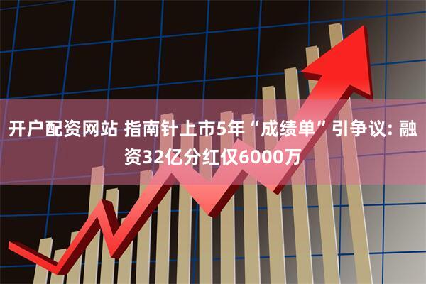 开户配资网站 指南针上市5年“成绩单”引争议: 融资32亿分红仅6000万