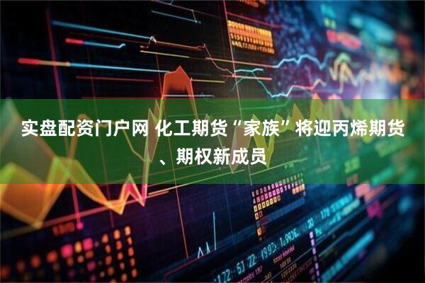 实盘配资门户网 化工期货“家族”将迎丙烯期货、期权新成员
