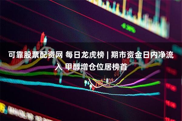 可靠股票配资网 每日龙虎榜 | 期市资金日内净流入 甲醇增仓位居榜首