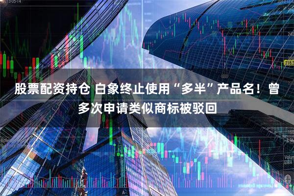 股票配资持仓 白象终止使用“多半”产品名！曾多次申请类似商标被驳回