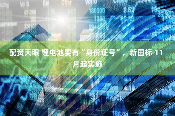 配资天眼 锂电池要有“身份证号”，新国标 11 月起实施