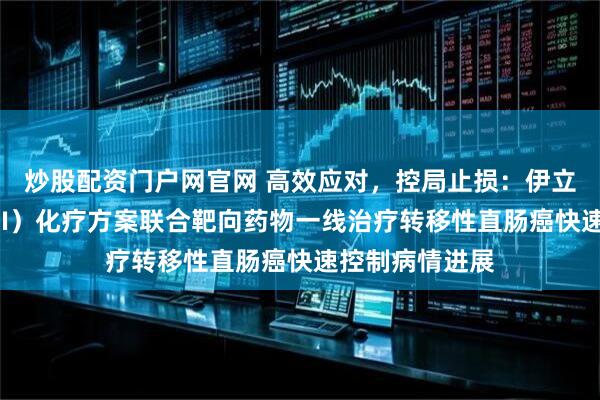 炒股配资门户网官网 高效应对，控局止损：伊立替康脂质体（II）化疗方案联合靶向药物一线治疗转移性直肠癌快速控制病情进展