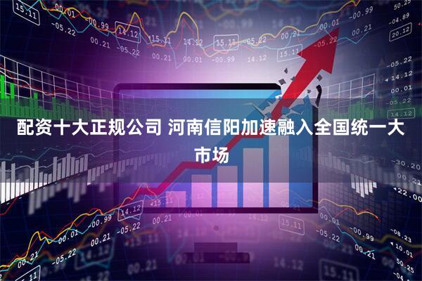 配资十大正规公司 河南信阳加速融入全国统一大市场