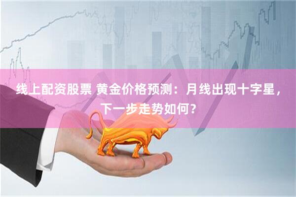 线上配资股票 黄金价格预测：月线出现十字星，下一步走势如何？