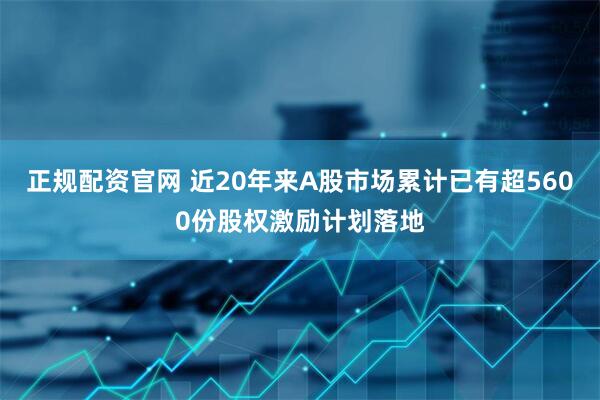 正规配资官网 近20年来A股市场累计已有超5600份股权激励计划落地