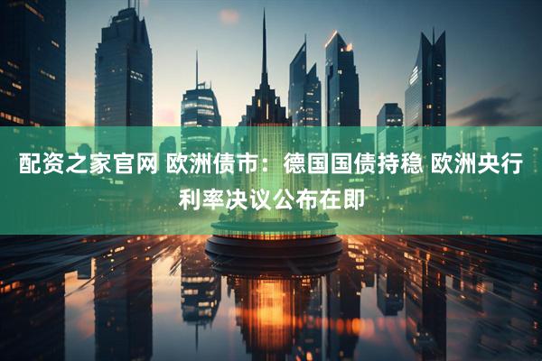 配资之家官网 欧洲债市：德国国债持稳 欧洲央行利率决议公布在即