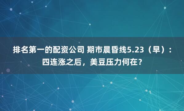 排名第一的配资公司 期市晨昏线5.23（早）：四连涨之后，美豆压力何在？