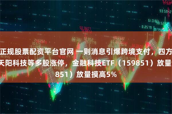 正规股票配资平台官网 一则消息引爆跨境支付，四方精创、天阳科技等多股涨停，金融科技ETF（159851）放量摸高5%
