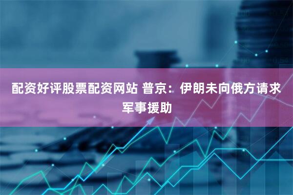 配资好评股票配资网站 普京：伊朗未向俄方请求军事援助