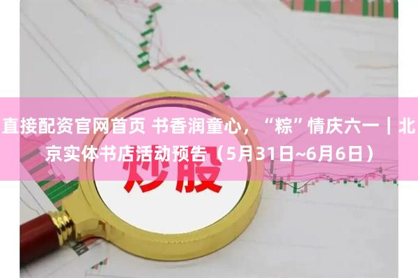 直接配资官网首页 书香润童心，“粽”情庆六一｜北京实体书店活动预告（5月31日~6月6日）