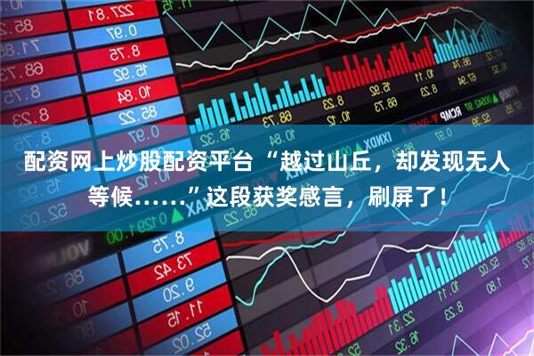 配资网上炒股配资平台 “越过山丘，却发现无人等候……”这段获奖感言，刷屏了！
