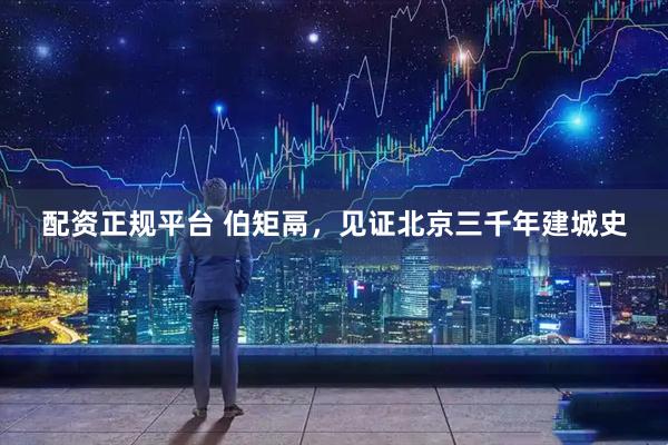 配资正规平台 伯矩鬲，见证北京三千年建城史