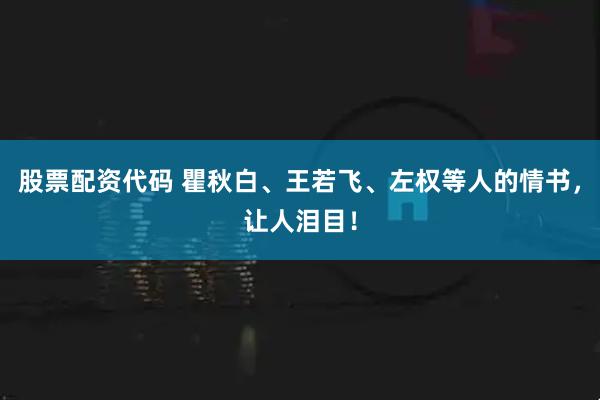 股票配资代码 瞿秋白、王若飞、左权等人的情书，让人泪目！