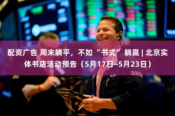 配资广告 周末躺平，不如 “书式” 躺赢 | 北京实体书店活动预告（5月17日~5月23日）