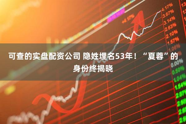 可查的实盘配资公司 隐姓埋名53年！“夏蓉”的身份终揭晓