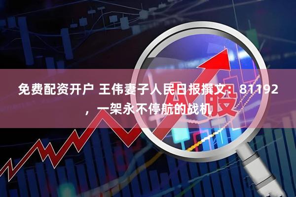 免费配资开户 王伟妻子人民日报撰文：81192，一架永不停航的战机