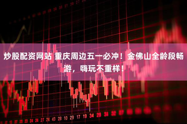 炒股配资网站 重庆周边五一必冲！金佛山全龄段畅游，嗨玩不重样！