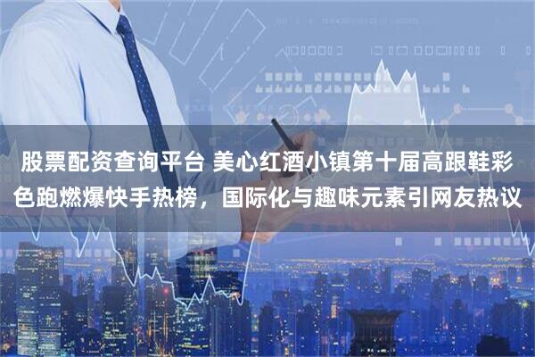 股票配资查询平台 美心红酒小镇第十届高跟鞋彩色跑燃爆快手热榜，国际化与趣味元素引网友热议
