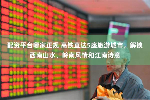 配资平台哪家正规 高铁直达5座旅游城市，解锁西南山水、岭南风情和江南诗意