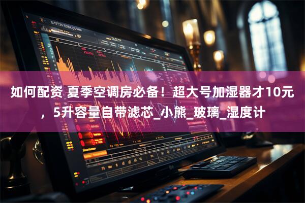 如何配资 夏季空调房必备！超大号加湿器才10元，5升容量自带滤芯_小熊_玻璃_湿度计