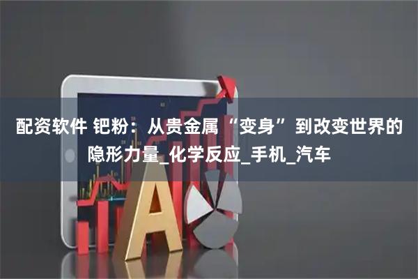 配资软件 钯粉：从贵金属 “变身” 到改变世界的隐形力量_化学反应_手机_汽车