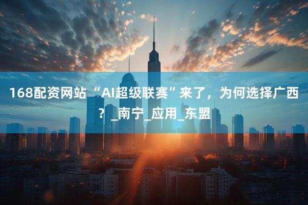 168配资网站 “AI超级联赛”来了，为何选择广西？_南宁_应用_东盟
