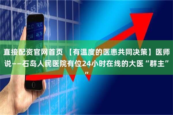 直接配资官网首页 【有温度的医患共同决策】医师说——石岛人民医院有位24小时在线的大医“群主”