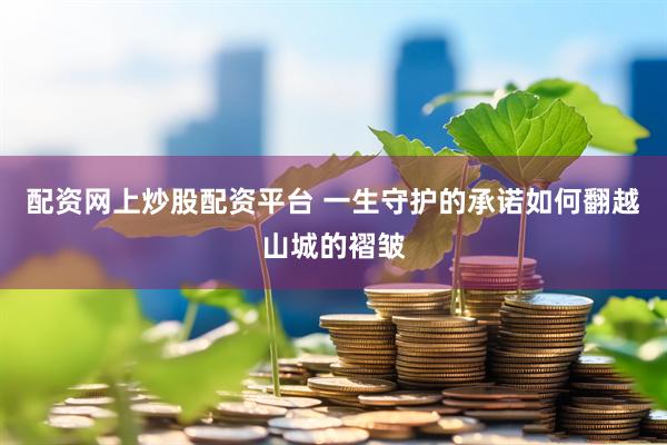 配资网上炒股配资平台 一生守护的承诺如何翻越山城的褶皱