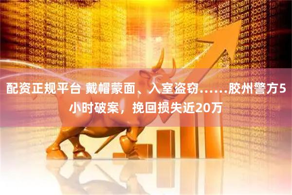 配资正规平台 戴帽蒙面、入室盗窃……胶州警方5小时破案，挽回损失近20万