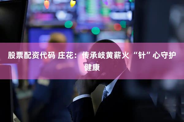 股票配资代码 庄花：传承岐黄薪火 “针”心守护健康