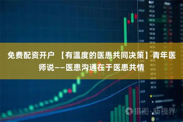 免费配资开户 【有温度的医患共同决策】青年医师说——医患沟通在于医患共情
