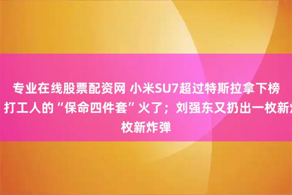 专业在线股票配资网 小米SU7超过特斯拉拿下榜一；打工人的“保命四件套”火了；刘强东又扔出一枚新炸弹