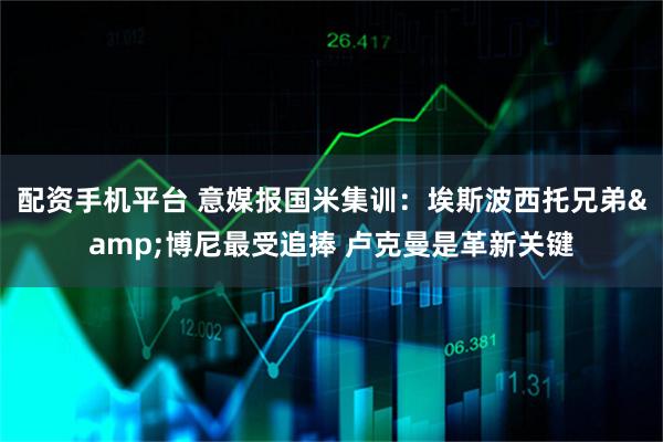 配资手机平台 意媒报国米集训：埃斯波西托兄弟&博尼最受追捧 卢克曼是革新关键