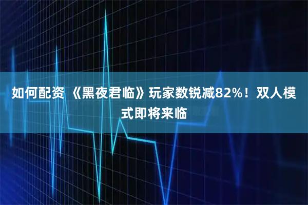 如何配资 《黑夜君临》玩家数锐减82%！双人模式即将来临