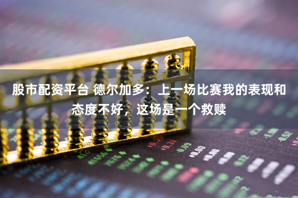 股市配资平台 德尔加多：上一场比赛我的表现和态度不好，这场是一个救赎